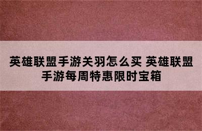 英雄联盟手游关羽怎么买 英雄联盟手游每周特惠限时宝箱